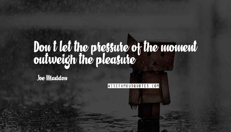 Joe Maddon Quotes: Don't let the pressure of the moment outweigh the pleasure.