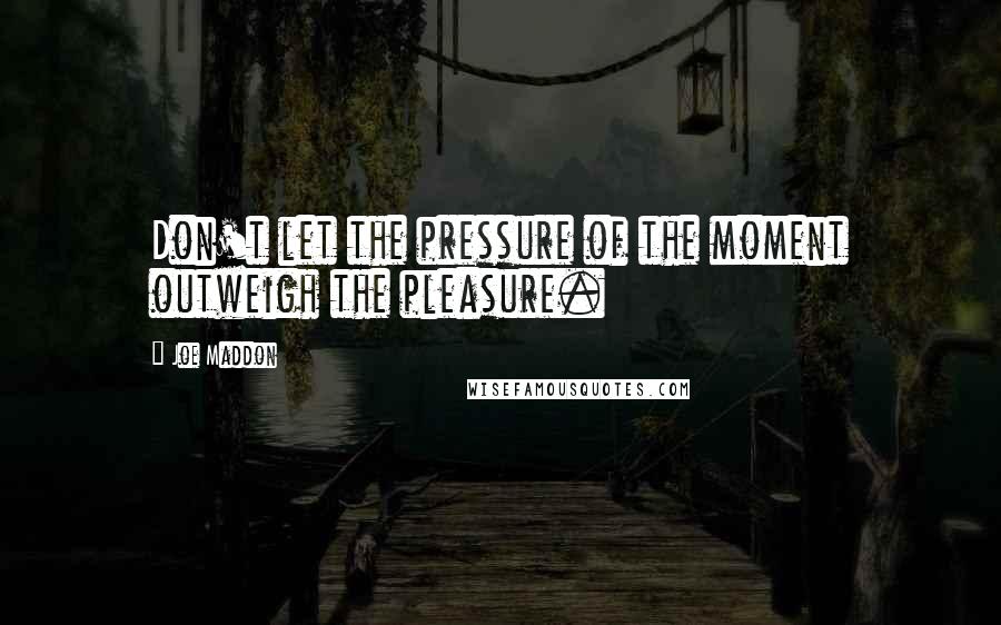 Joe Maddon Quotes: Don't let the pressure of the moment outweigh the pleasure.