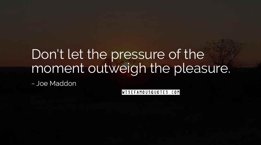 Joe Maddon Quotes: Don't let the pressure of the moment outweigh the pleasure.