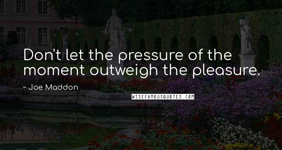 Joe Maddon Quotes: Don't let the pressure of the moment outweigh the pleasure.