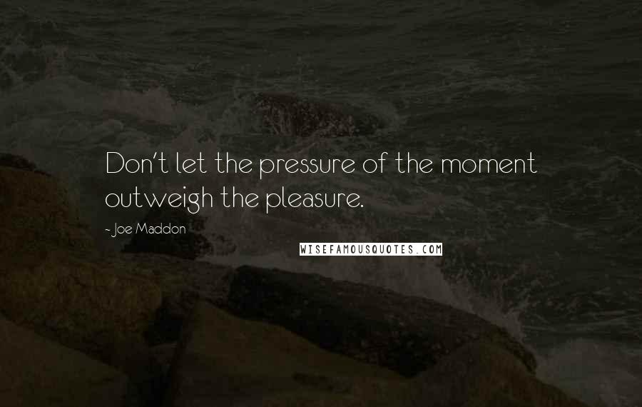 Joe Maddon Quotes: Don't let the pressure of the moment outweigh the pleasure.