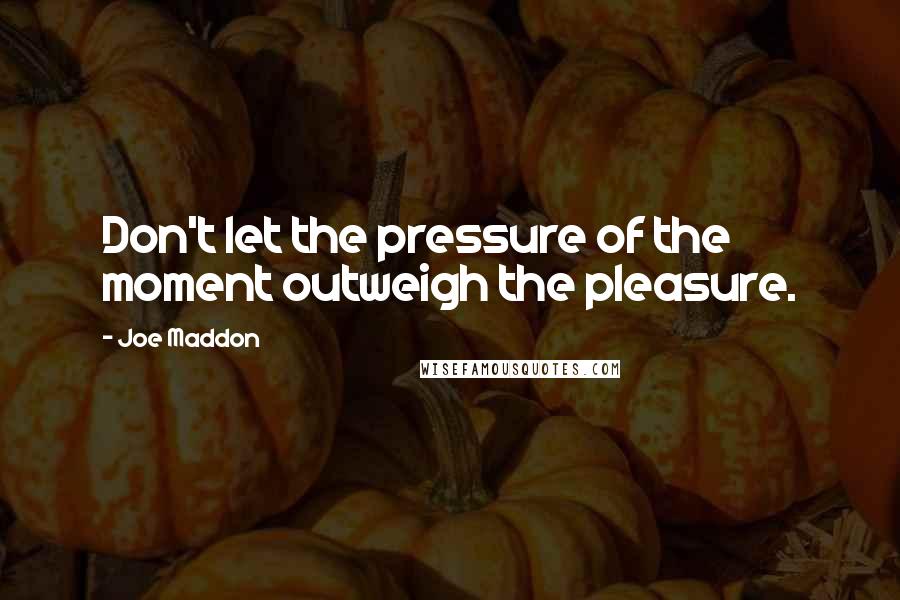 Joe Maddon Quotes: Don't let the pressure of the moment outweigh the pleasure.