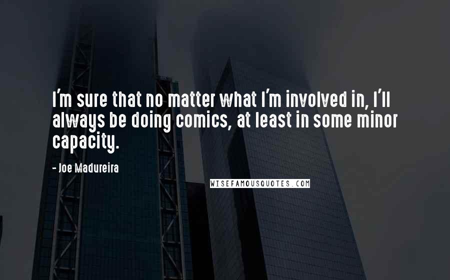 Joe Madureira Quotes: I'm sure that no matter what I'm involved in, I'll always be doing comics, at least in some minor capacity.