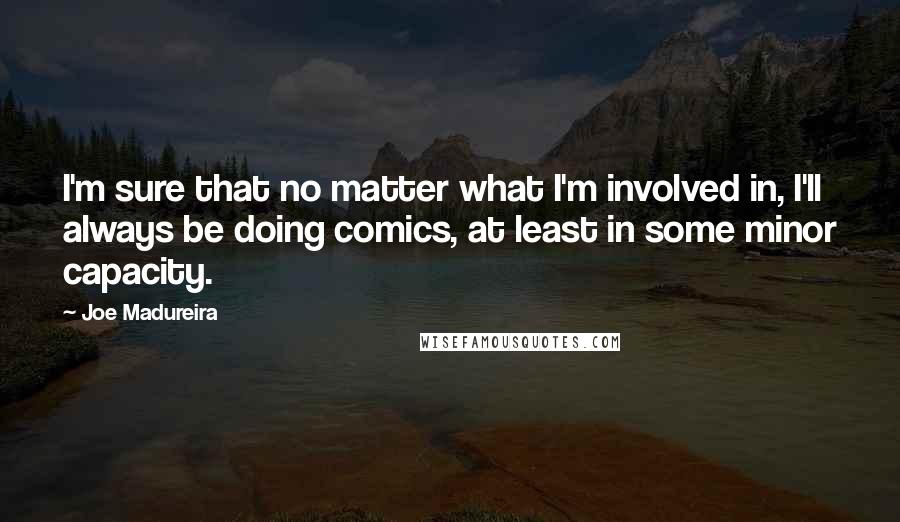 Joe Madureira Quotes: I'm sure that no matter what I'm involved in, I'll always be doing comics, at least in some minor capacity.