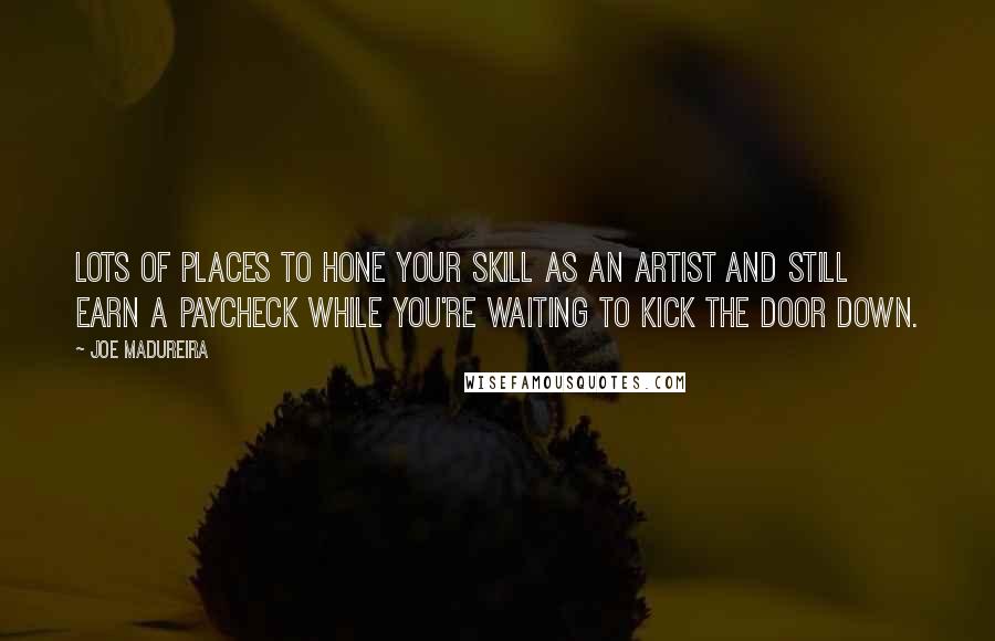 Joe Madureira Quotes: Lots of places to hone your skill as an artist and still earn a paycheck while you're waiting to kick the door down.