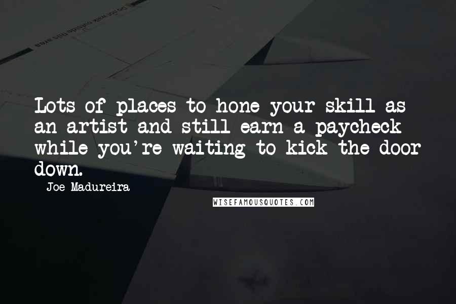 Joe Madureira Quotes: Lots of places to hone your skill as an artist and still earn a paycheck while you're waiting to kick the door down.