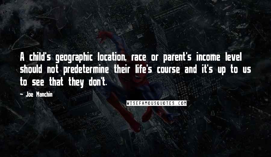 Joe Manchin Quotes: A child's geographic location, race or parent's income level should not predetermine their life's course and it's up to us to see that they don't.