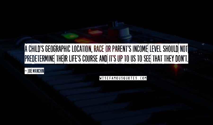 Joe Manchin Quotes: A child's geographic location, race or parent's income level should not predetermine their life's course and it's up to us to see that they don't.