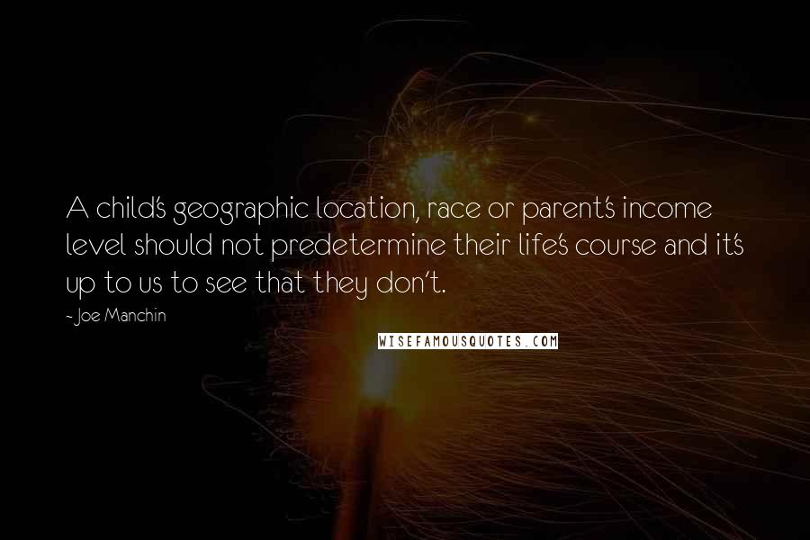 Joe Manchin Quotes: A child's geographic location, race or parent's income level should not predetermine their life's course and it's up to us to see that they don't.