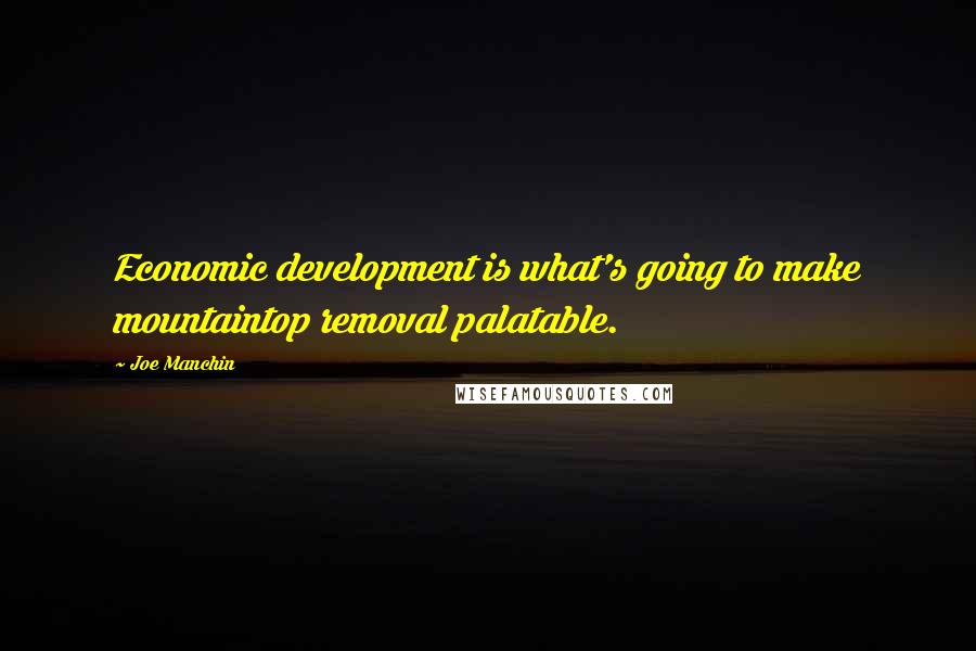 Joe Manchin Quotes: Economic development is what's going to make mountaintop removal palatable.