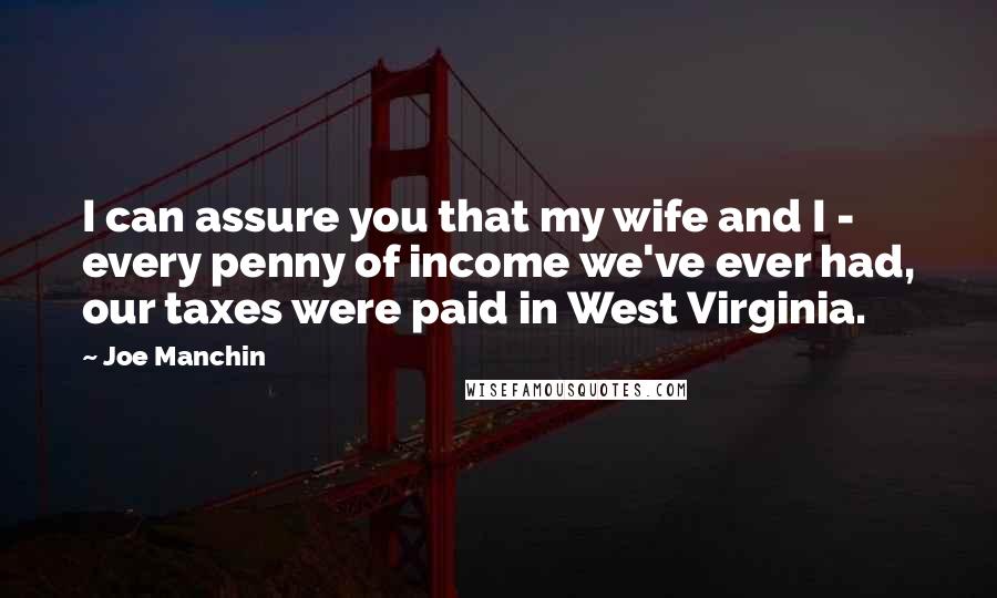 Joe Manchin Quotes: I can assure you that my wife and I - every penny of income we've ever had, our taxes were paid in West Virginia.