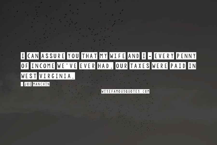 Joe Manchin Quotes: I can assure you that my wife and I - every penny of income we've ever had, our taxes were paid in West Virginia.