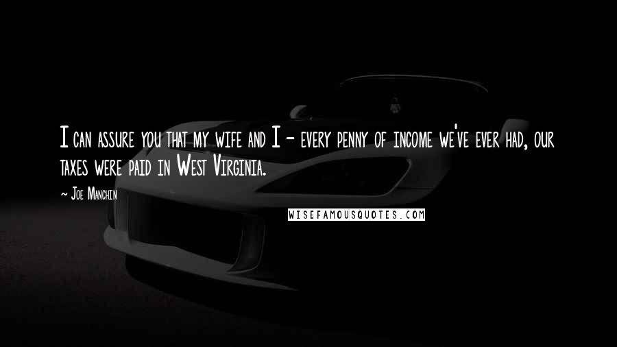 Joe Manchin Quotes: I can assure you that my wife and I - every penny of income we've ever had, our taxes were paid in West Virginia.