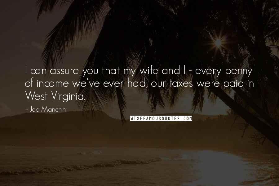 Joe Manchin Quotes: I can assure you that my wife and I - every penny of income we've ever had, our taxes were paid in West Virginia.