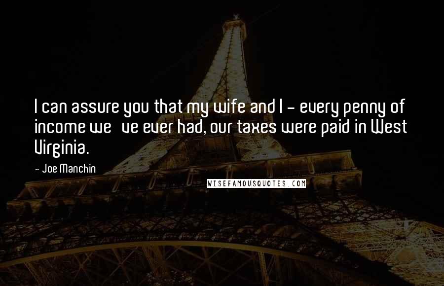 Joe Manchin Quotes: I can assure you that my wife and I - every penny of income we've ever had, our taxes were paid in West Virginia.