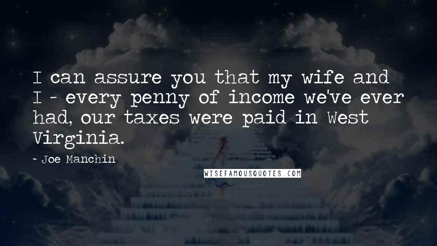 Joe Manchin Quotes: I can assure you that my wife and I - every penny of income we've ever had, our taxes were paid in West Virginia.