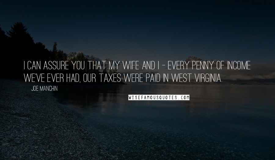 Joe Manchin Quotes: I can assure you that my wife and I - every penny of income we've ever had, our taxes were paid in West Virginia.