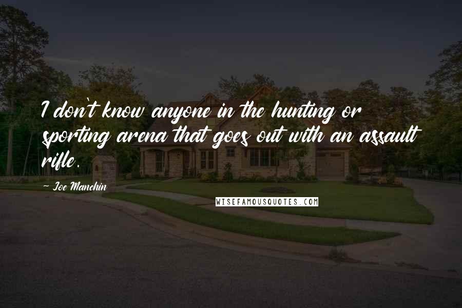 Joe Manchin Quotes: I don't know anyone in the hunting or sporting arena that goes out with an assault rifle.