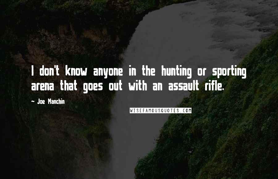 Joe Manchin Quotes: I don't know anyone in the hunting or sporting arena that goes out with an assault rifle.