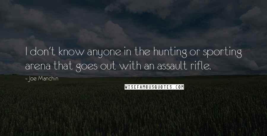 Joe Manchin Quotes: I don't know anyone in the hunting or sporting arena that goes out with an assault rifle.