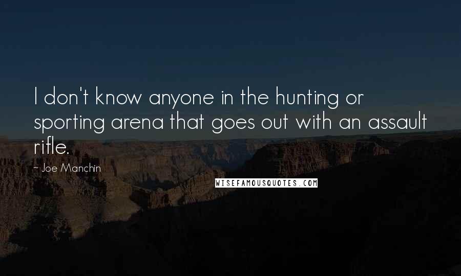 Joe Manchin Quotes: I don't know anyone in the hunting or sporting arena that goes out with an assault rifle.