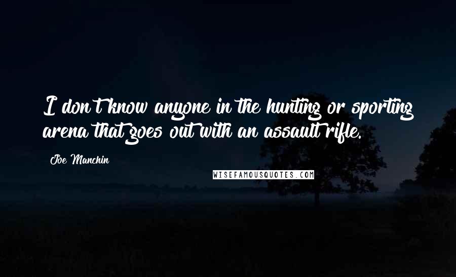 Joe Manchin Quotes: I don't know anyone in the hunting or sporting arena that goes out with an assault rifle.