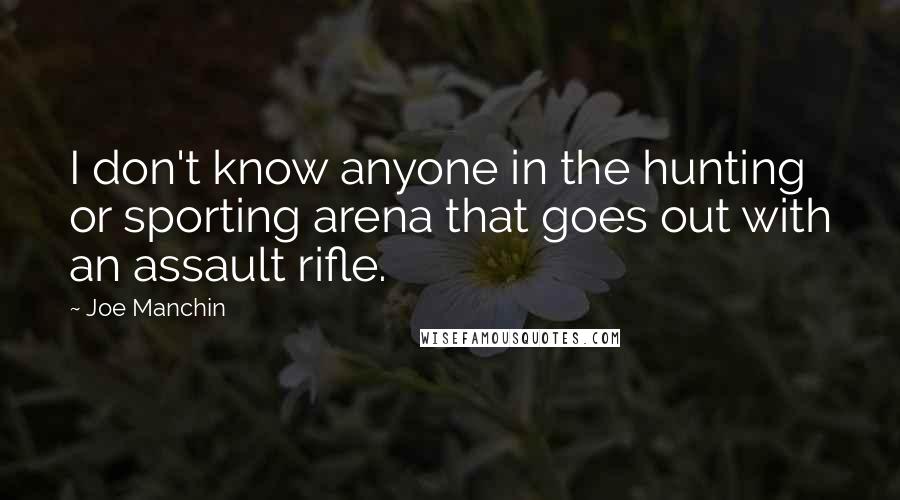 Joe Manchin Quotes: I don't know anyone in the hunting or sporting arena that goes out with an assault rifle.