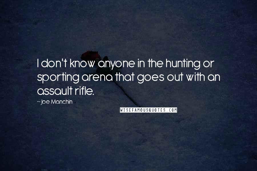 Joe Manchin Quotes: I don't know anyone in the hunting or sporting arena that goes out with an assault rifle.