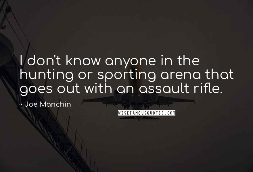 Joe Manchin Quotes: I don't know anyone in the hunting or sporting arena that goes out with an assault rifle.