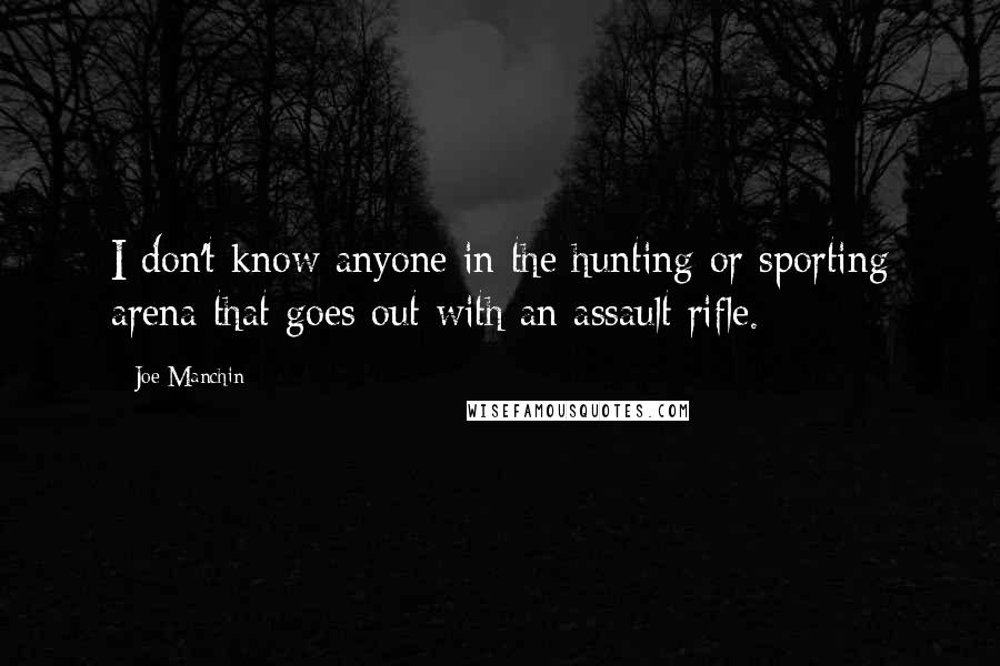 Joe Manchin Quotes: I don't know anyone in the hunting or sporting arena that goes out with an assault rifle.