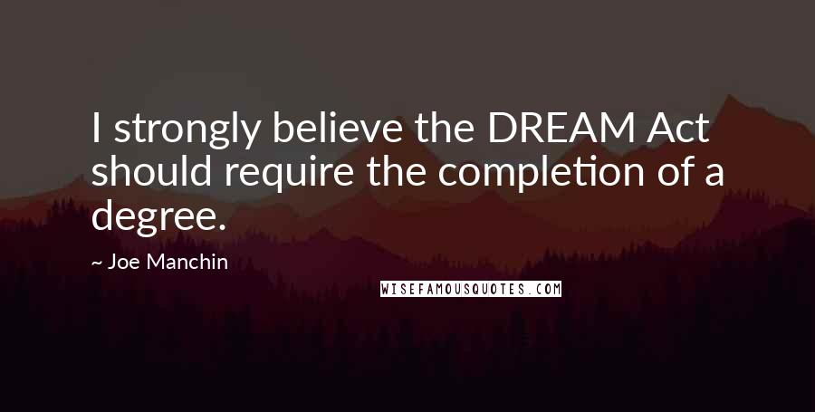 Joe Manchin Quotes: I strongly believe the DREAM Act should require the completion of a degree.
