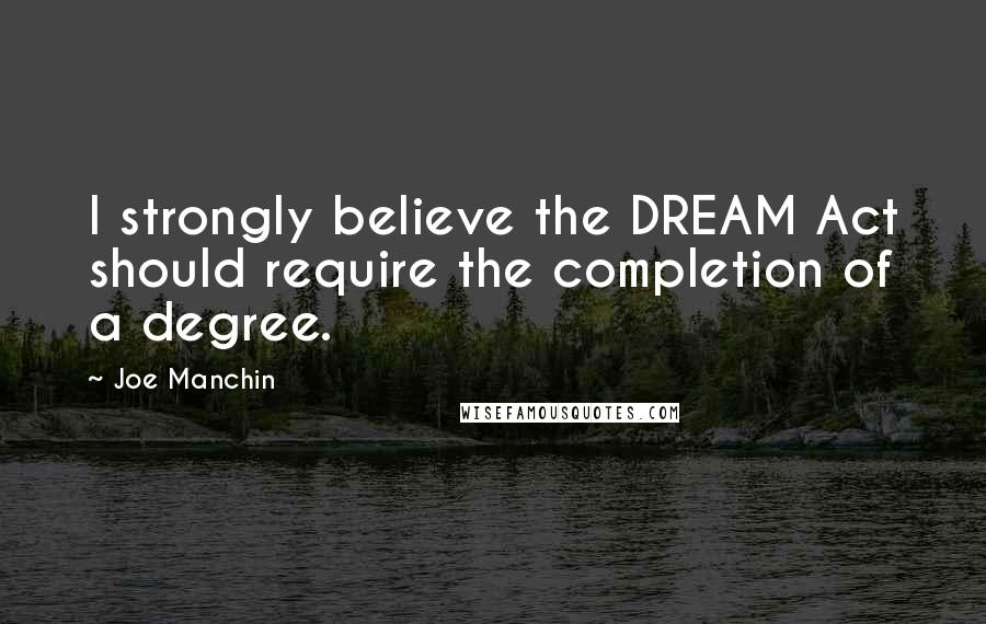 Joe Manchin Quotes: I strongly believe the DREAM Act should require the completion of a degree.