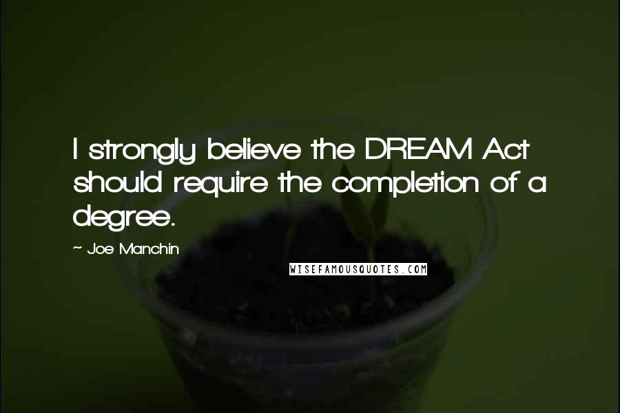 Joe Manchin Quotes: I strongly believe the DREAM Act should require the completion of a degree.