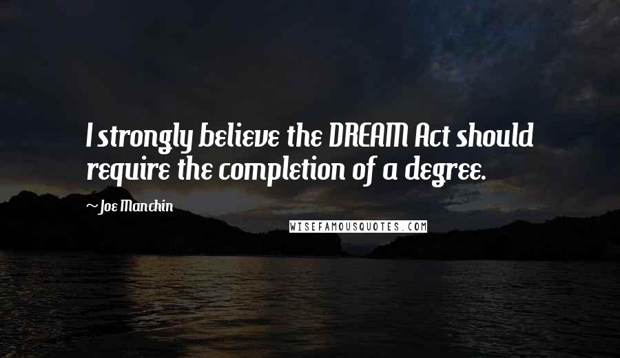 Joe Manchin Quotes: I strongly believe the DREAM Act should require the completion of a degree.