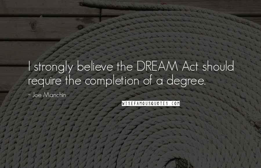 Joe Manchin Quotes: I strongly believe the DREAM Act should require the completion of a degree.