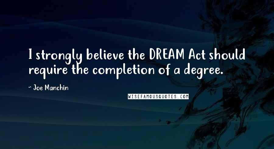Joe Manchin Quotes: I strongly believe the DREAM Act should require the completion of a degree.