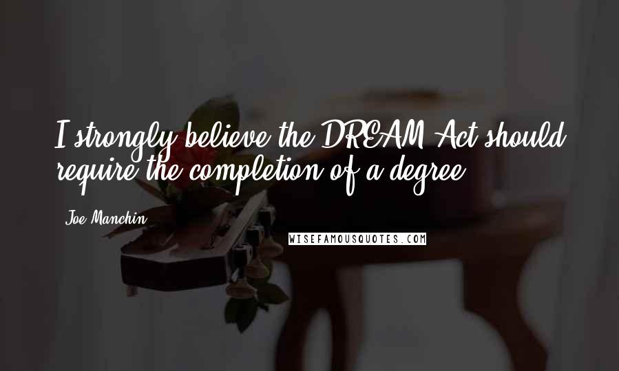 Joe Manchin Quotes: I strongly believe the DREAM Act should require the completion of a degree.