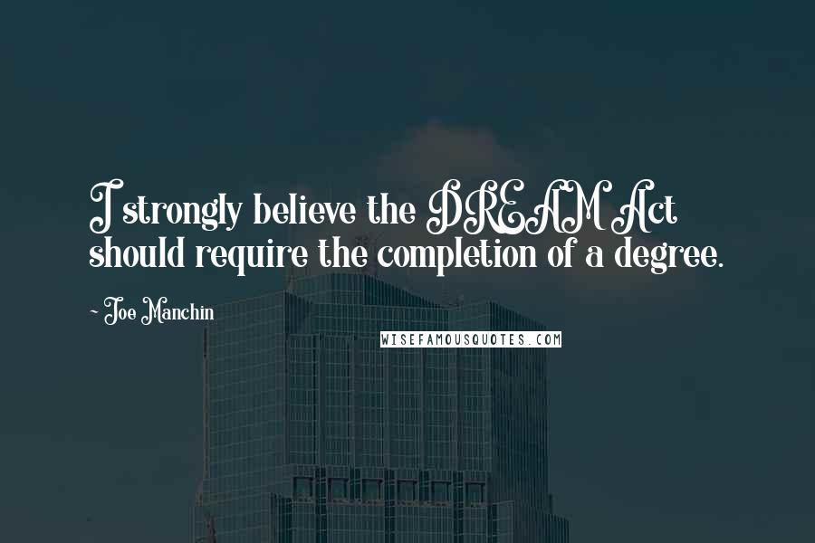 Joe Manchin Quotes: I strongly believe the DREAM Act should require the completion of a degree.