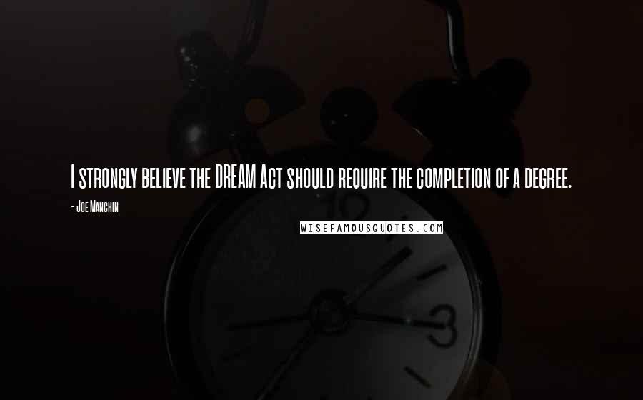 Joe Manchin Quotes: I strongly believe the DREAM Act should require the completion of a degree.