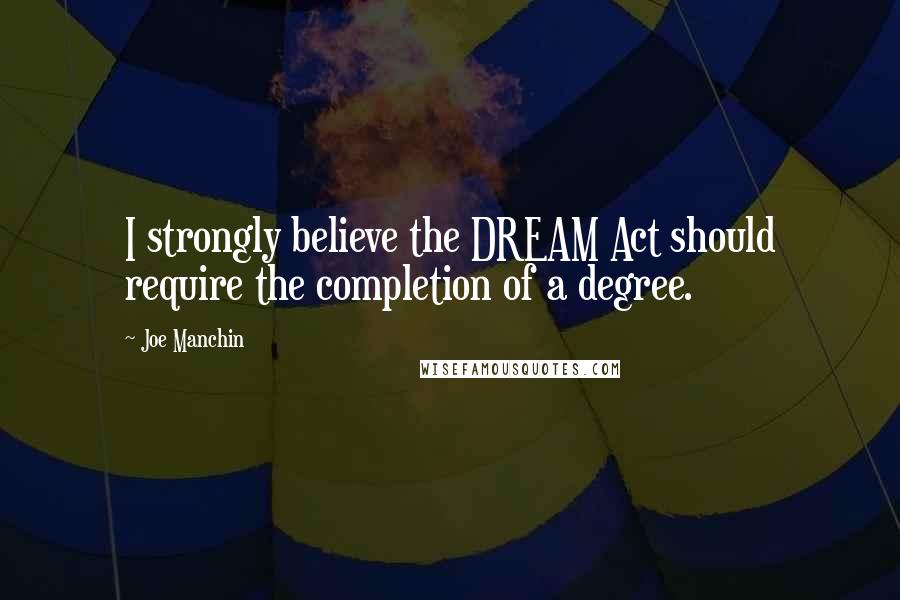 Joe Manchin Quotes: I strongly believe the DREAM Act should require the completion of a degree.