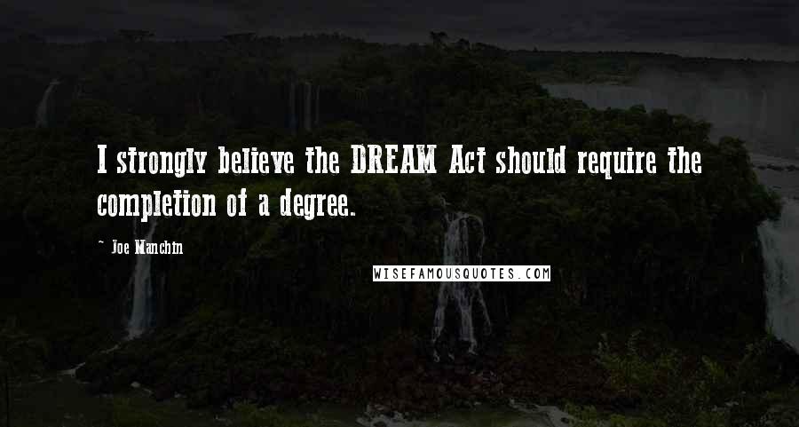 Joe Manchin Quotes: I strongly believe the DREAM Act should require the completion of a degree.