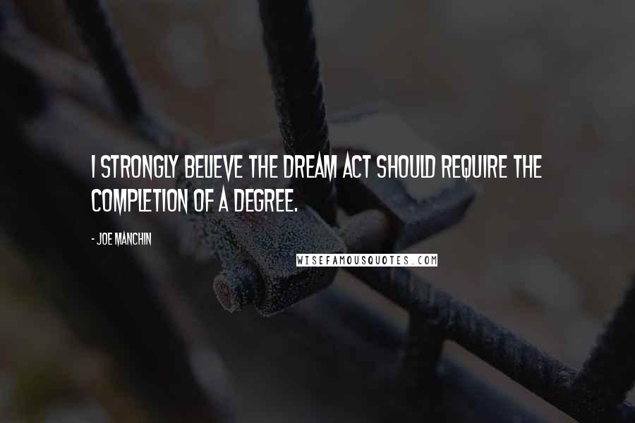 Joe Manchin Quotes: I strongly believe the DREAM Act should require the completion of a degree.