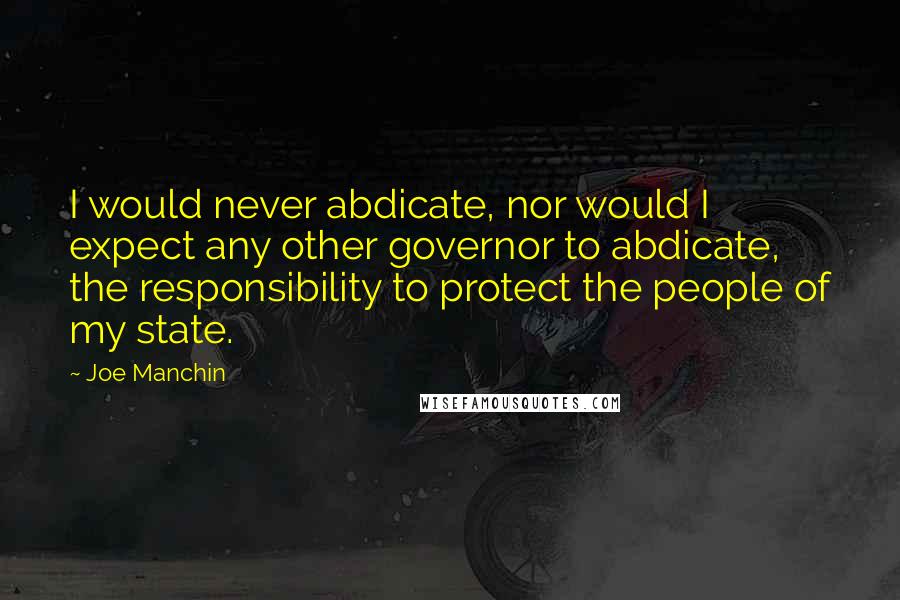 Joe Manchin Quotes: I would never abdicate, nor would I expect any other governor to abdicate, the responsibility to protect the people of my state.