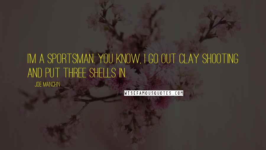 Joe Manchin Quotes: I'm a sportsman. You know, I go out clay shooting and put three shells in.