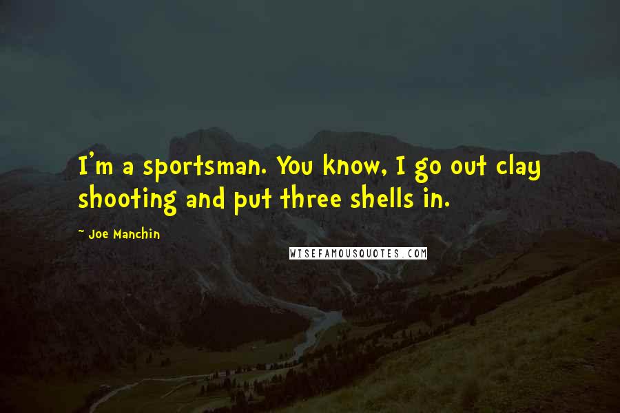 Joe Manchin Quotes: I'm a sportsman. You know, I go out clay shooting and put three shells in.