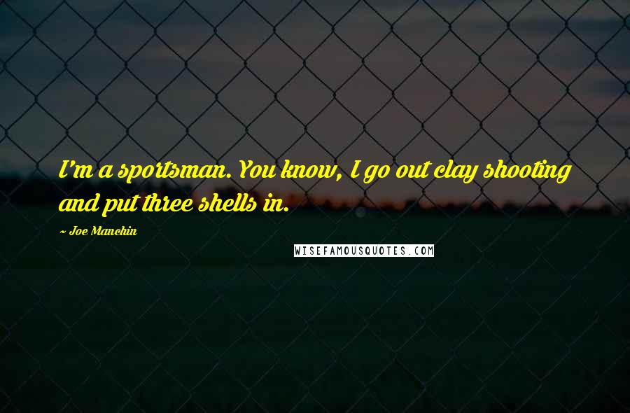 Joe Manchin Quotes: I'm a sportsman. You know, I go out clay shooting and put three shells in.