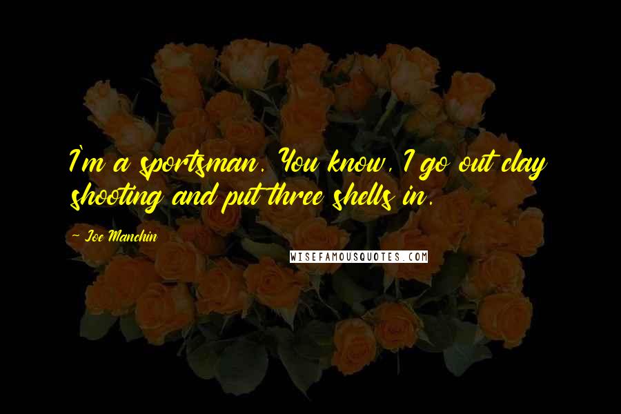 Joe Manchin Quotes: I'm a sportsman. You know, I go out clay shooting and put three shells in.
