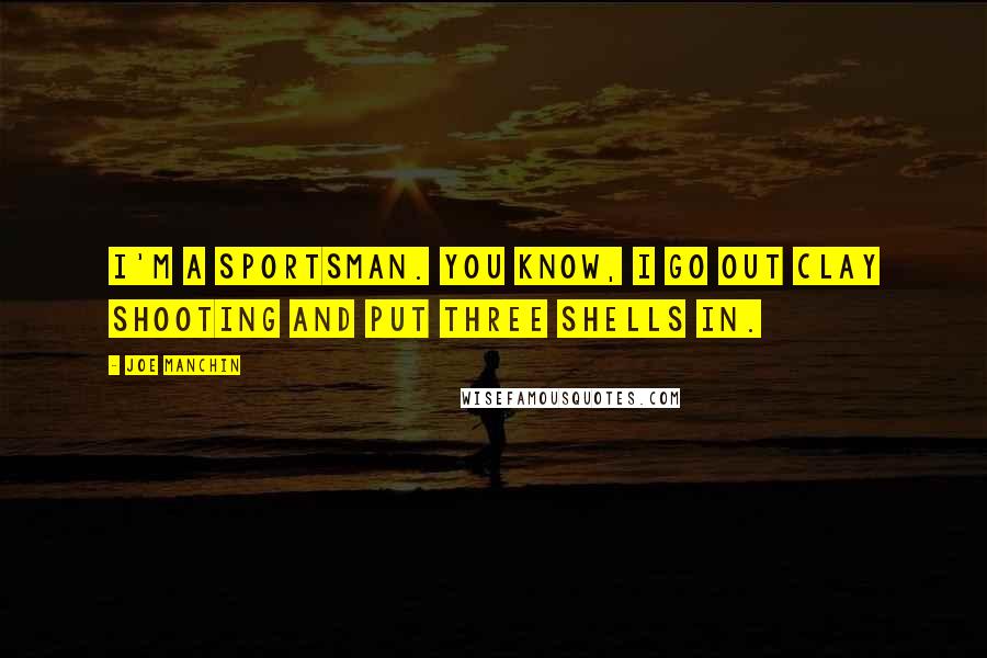 Joe Manchin Quotes: I'm a sportsman. You know, I go out clay shooting and put three shells in.