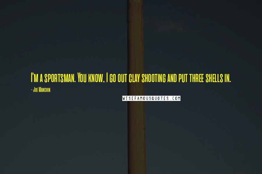 Joe Manchin Quotes: I'm a sportsman. You know, I go out clay shooting and put three shells in.