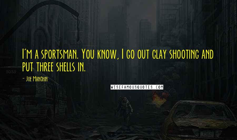 Joe Manchin Quotes: I'm a sportsman. You know, I go out clay shooting and put three shells in.